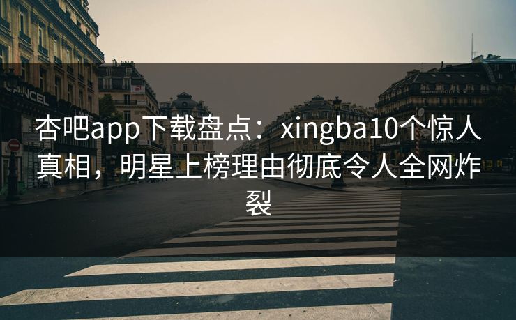 杏吧app下载盘点：xingba10个惊人真相，明星上榜理由彻底令人全网炸裂
