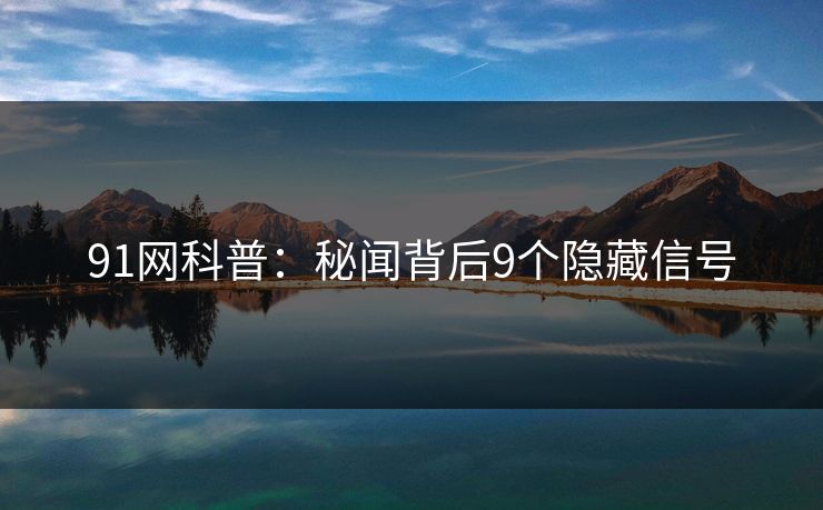 91网科普：秘闻背后9个隐藏信号