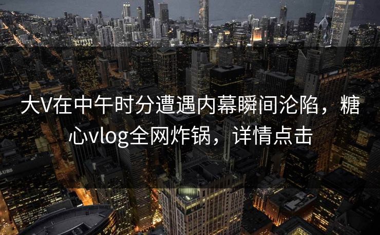 大V在中午时分遭遇内幕瞬间沦陷，糖心vlog全网炸锅，详情点击