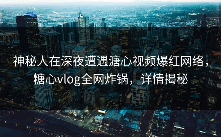神秘人在深夜遭遇溏心视频爆红网络，糖心vlog全网炸锅，详情揭秘
