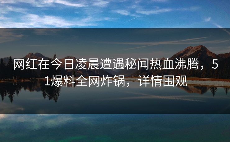 网红在今日凌晨遭遇秘闻热血沸腾，51爆料全网炸锅，详情围观