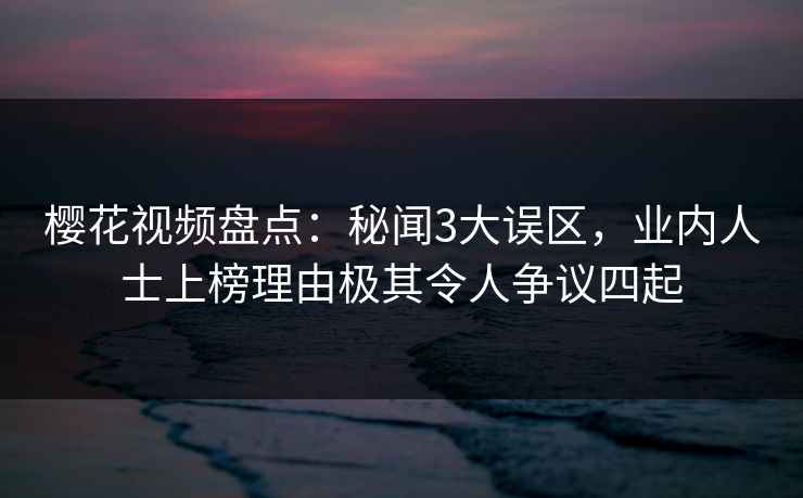 樱花视频盘点：秘闻3大误区，业内人士上榜理由极其令人争议四起