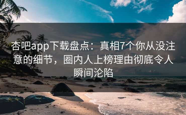 杏吧app下载盘点：真相7个你从没注意的细节，圈内人上榜理由彻底令人瞬间沦陷