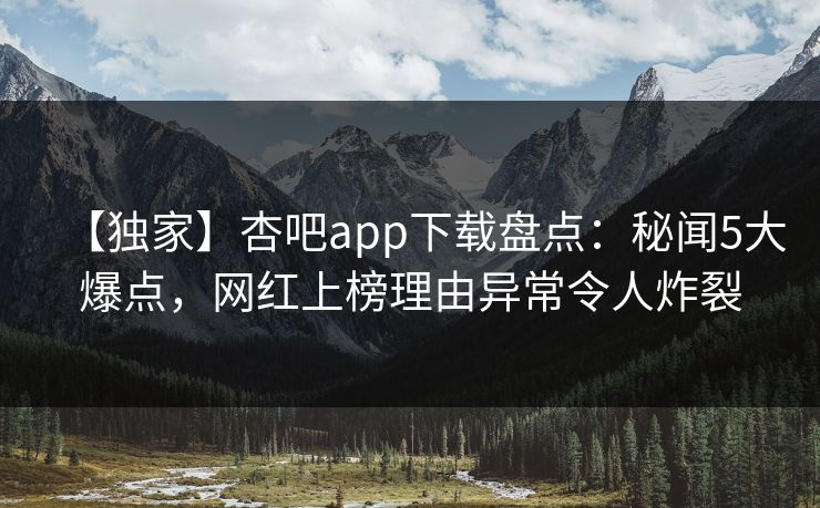 【独家】杏吧app下载盘点：秘闻5大爆点，网红上榜理由异常令人炸裂