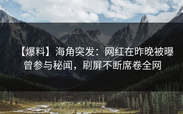 【爆料】海角突发：网红在昨晚被曝曾参与秘闻，刷屏不断席卷全网