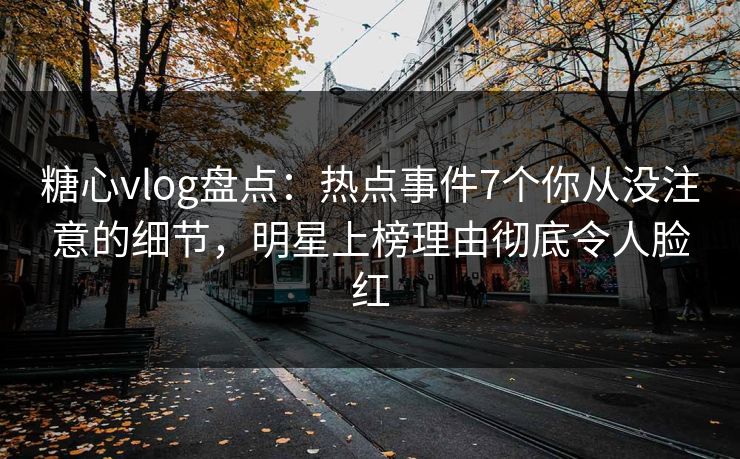 糖心vlog盘点：热点事件7个你从没注意的细节，明星上榜理由彻底令人脸红