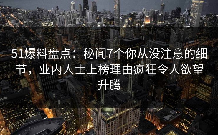 51爆料盘点：秘闻7个你从没注意的细节，业内人士上榜理由疯狂令人欲望升腾