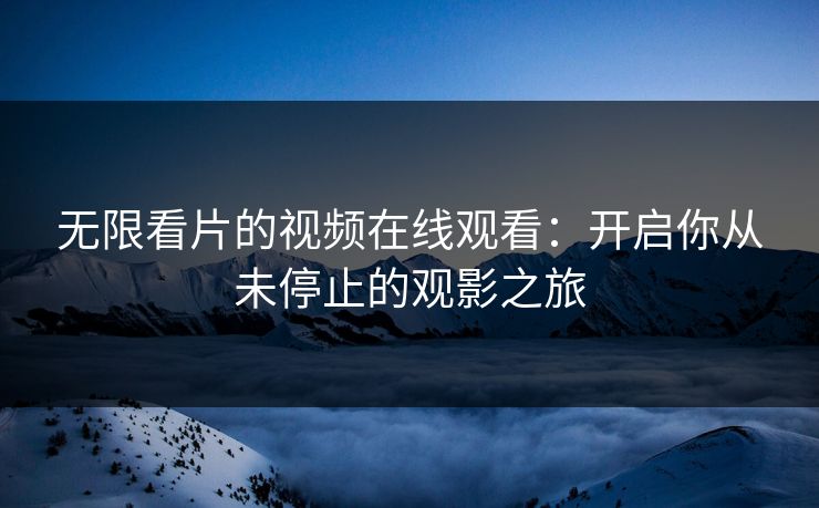 无限看片的视频在线观看：开启你从未停止的观影之旅