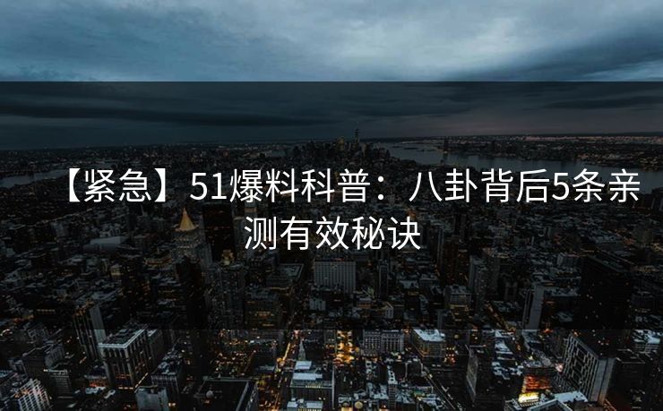 【紧急】51爆料科普：八卦背后5条亲测有效秘诀