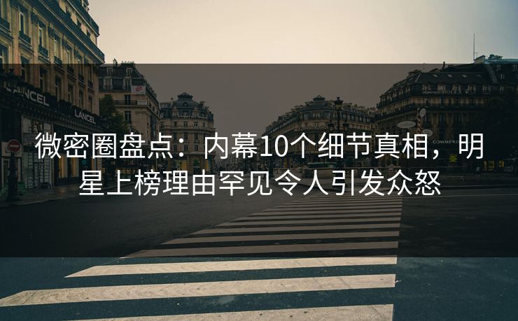 微密圈盘点:内幕10个细节真相,明星上榜理由罕见令人引发众怒 微密圈盘点:内幕10个细节真相,明星上榜理由罕见令人引发众怒