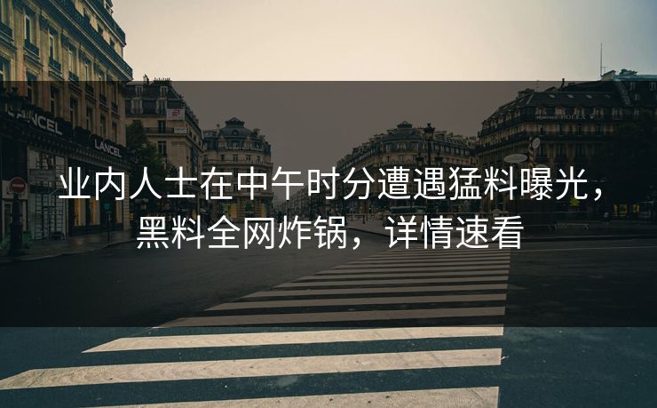 业内人士在中午时分遭遇猛料曝光，黑料全网炸锅，详情速看