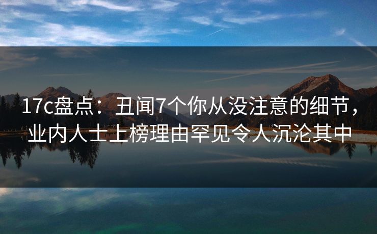 17c盘点:丑闻7个你从没注意的细节,业内人士上榜理由罕见令人沉沦其中 17c盘点:丑闻7个你从没注意的细节,业内人士上榜理由罕见令人沉沦其中