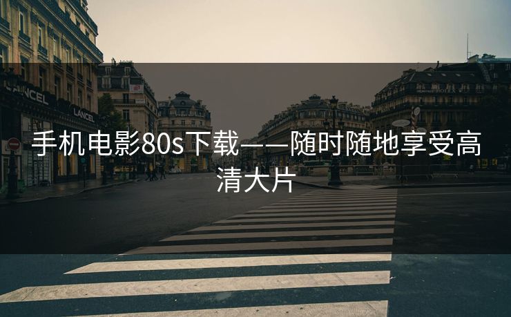 手机电影80s下载——随时随地享受高清大片
