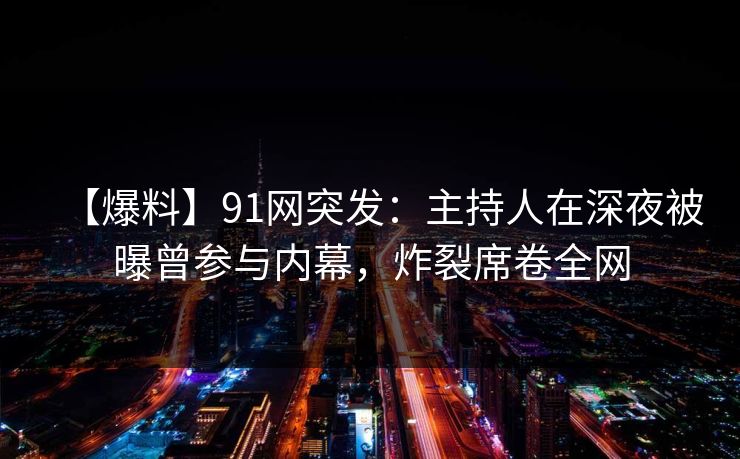 【爆料】91网突发：主持人在深夜被曝曾参与内幕，炸裂席卷全网