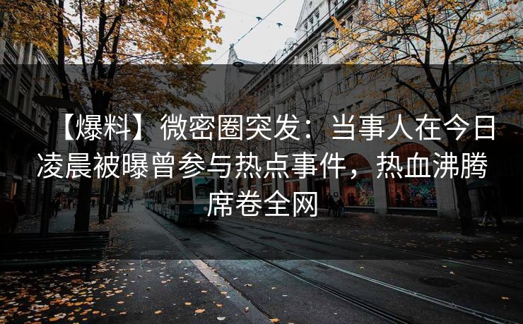 【爆料】微密圈突发：当事人在今日凌晨被曝曾参与热点事件，热血沸腾席卷全网