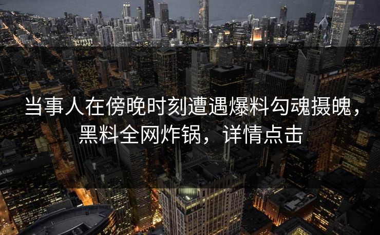 当事人在傍晚时刻遭遇爆料勾魂摄魄，黑料全网炸锅，详情点击