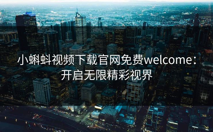 小蝌蚪视频下载官网免费welcome：开启无限精彩视界