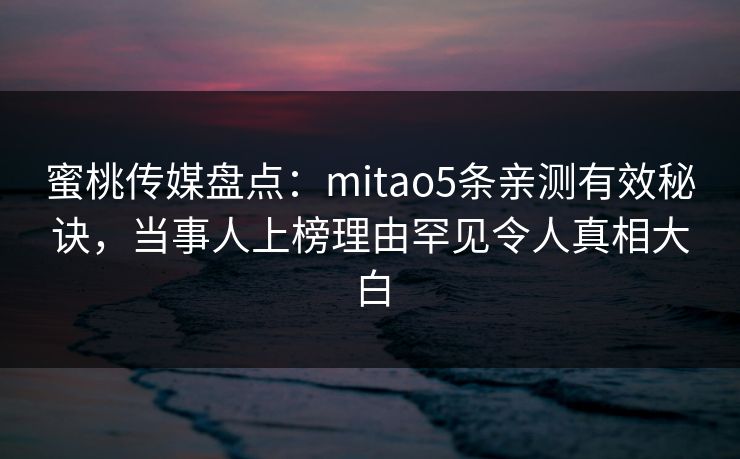 蜜桃传媒盘点：mitao5条亲测有效秘诀，当事人上榜理由罕见令人真相大白