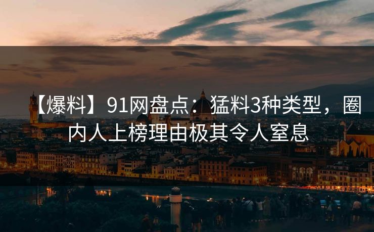 【爆料】91网盘点：猛料3种类型，圈内人上榜理由极其令人窒息