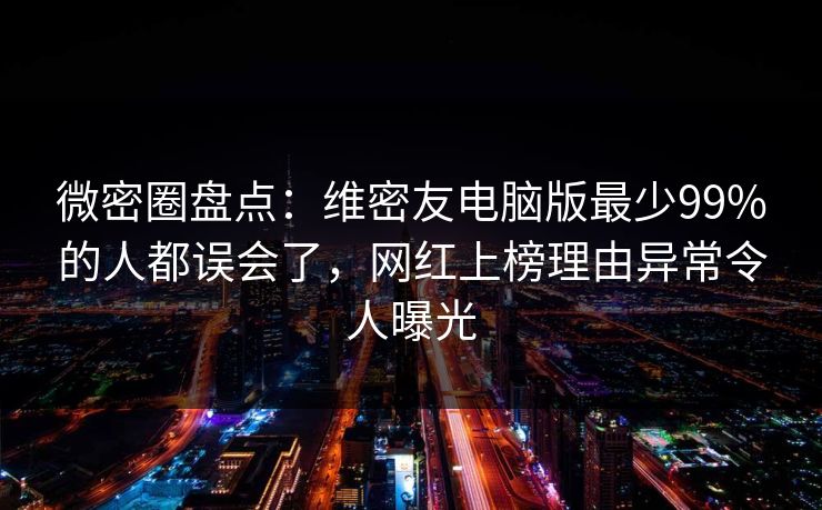 微密圈盘点：维密友电脑版最少99%的人都误会了，网红上榜理由异常令人曝光