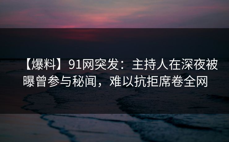 【爆料】91网突发：主持人在深夜被曝曾参与秘闻，难以抗拒席卷全网