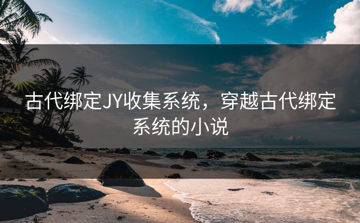 古代绑定JY收集系统，穿越古代绑定系统的小说