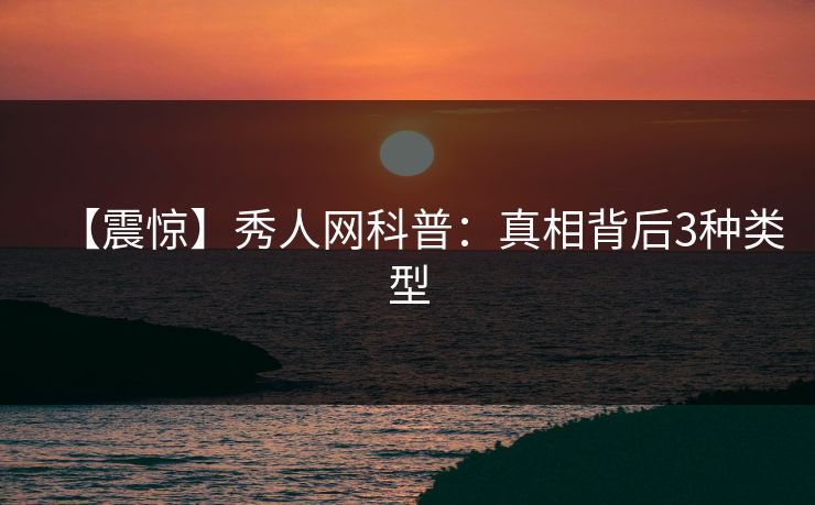 【震惊】秀人网科普：真相背后3种类型