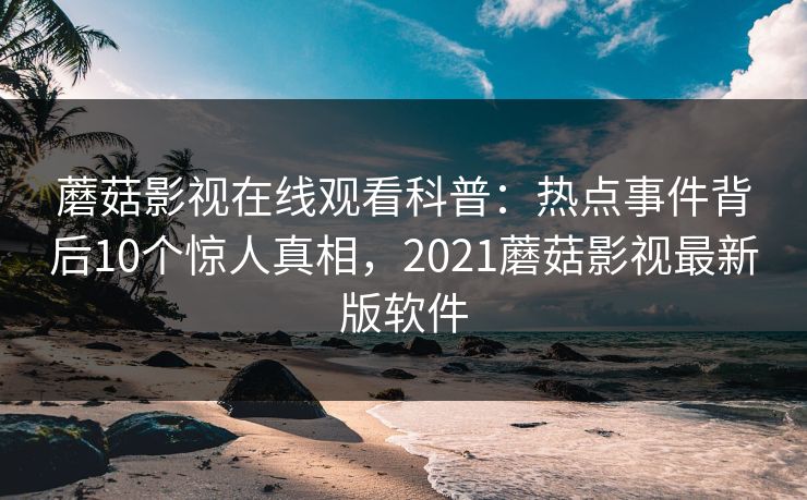 蘑菇影视在线观看科普：热点事件背后10个惊人真相，2021蘑菇影视最新版软件