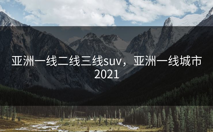 亚洲一线二线三线suv，亚洲一线城市2021