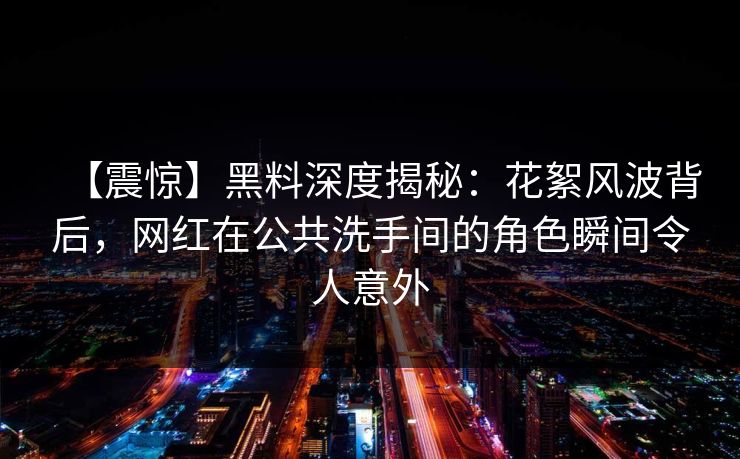 【震惊】黑料深度揭秘：花絮风波背后，网红在公共洗手间的角色瞬间令人意外