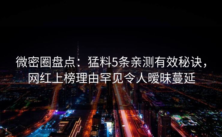 微密圈盘点：猛料5条亲测有效秘诀，网红上榜理由罕见令人暧昧蔓延