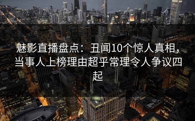 魅影直播盘点：丑闻10个惊人真相，当事人上榜理由超乎常理令人争议四起