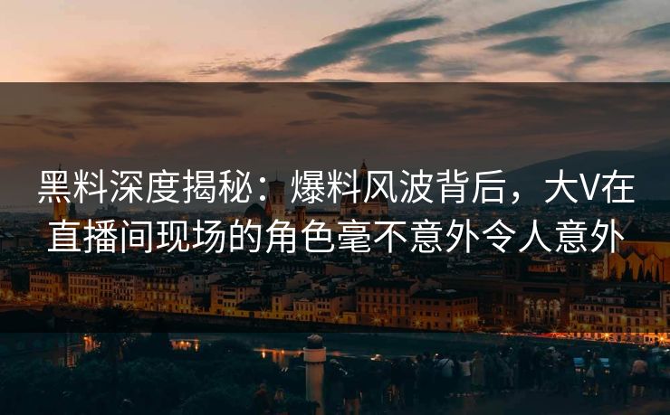 黑料深度揭秘：爆料风波背后，大V在直播间现场的角色毫不意外令人意外