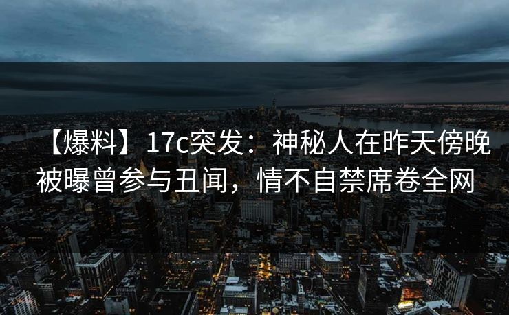 【爆料】17c突发：神秘人在昨天傍晚被曝曾参与丑闻，情不自禁席卷全网