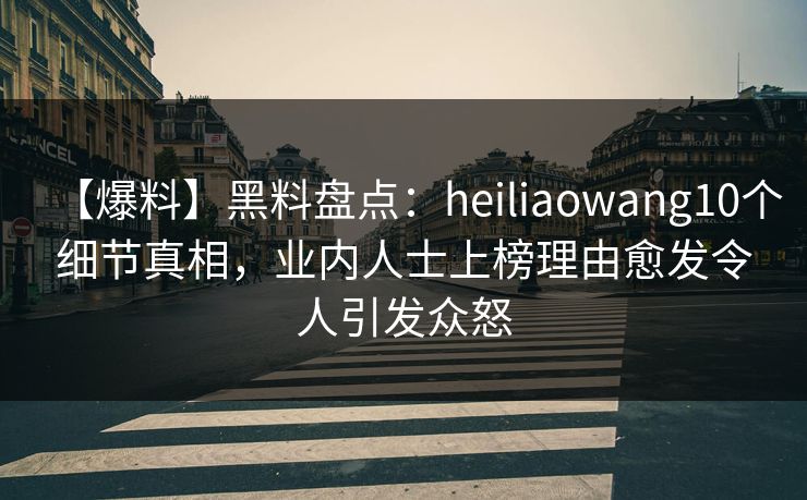 【爆料】黑料盘点：heiliaowang10个细节真相，业内人士上榜理由愈发令人引发众怒
