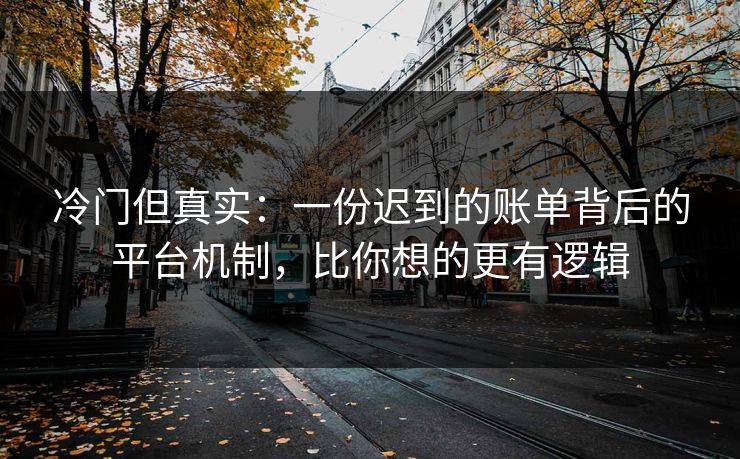 冷门但真实：一份迟到的账单背后的平台机制，比你想的更有逻辑