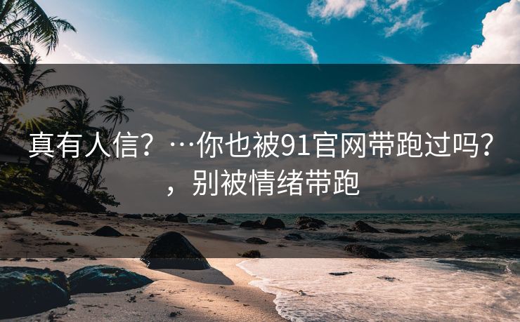 真有人信？…你也被91官网带跑过吗？，别被情绪带跑