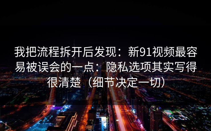 我把流程拆开后发现：新91视频最容易被误会的一点：隐私选项其实写得很清楚（细节决定一切）
