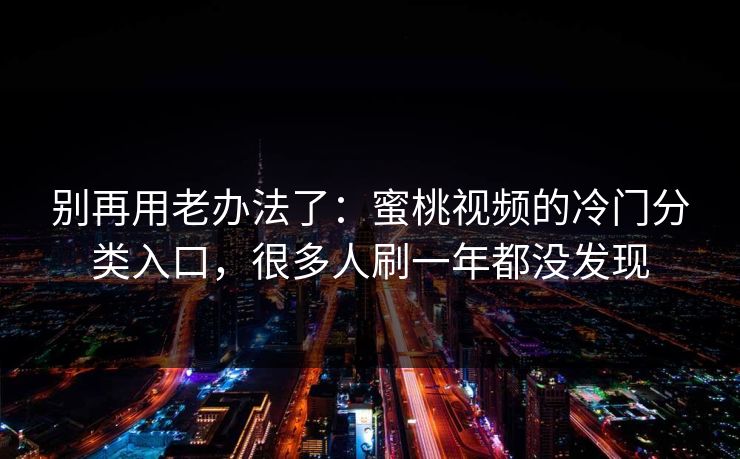 别再用老办法了：蜜桃视频的冷门分类入口，很多人刷一年都没发现