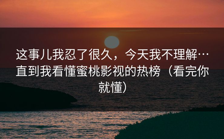 这事儿我忍了很久，今天我不理解…直到我看懂蜜桃影视的热榜（看完你就懂）