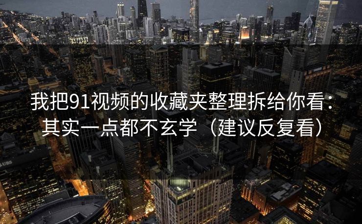 我把91视频的收藏夹整理拆给你看：其实一点都不玄学（建议反复看）
