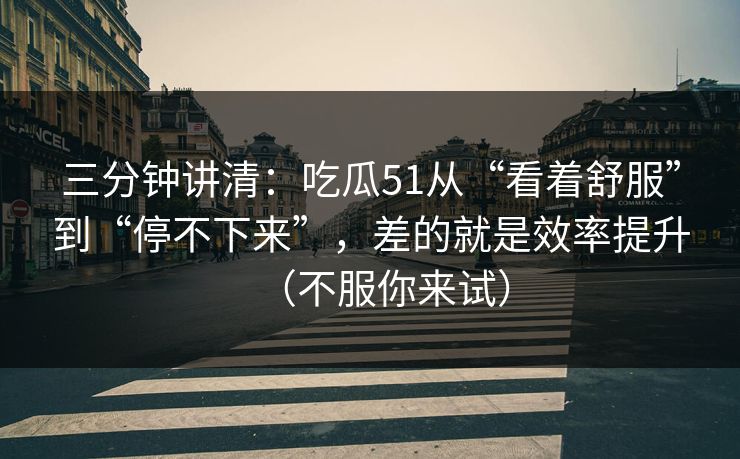 三分钟讲清：吃瓜51从“看着舒服”到“停不下来”，差的就是效率提升（不服你来试）