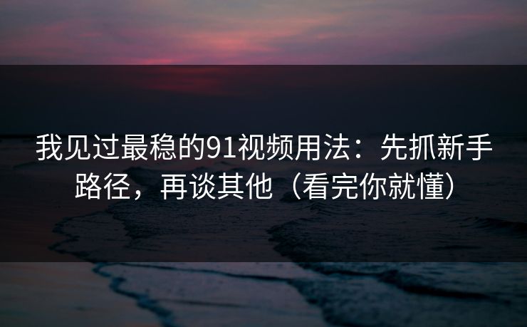 我见过最稳的91视频用法：先抓新手路径，再谈其他（看完你就懂）
