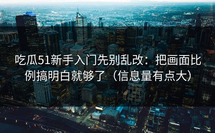 吃瓜51新手入门先别乱改：把画面比例搞明白就够了（信息量有点大）