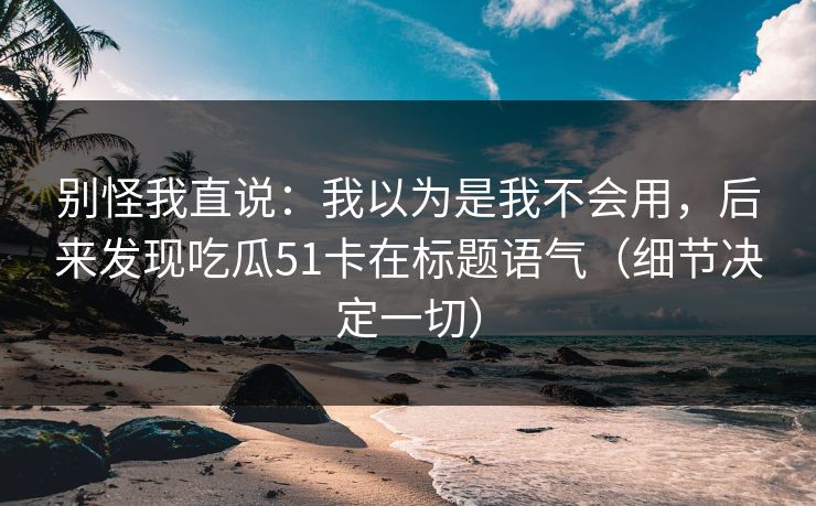 别怪我直说：我以为是我不会用，后来发现吃瓜51卡在标题语气（细节决定一切）