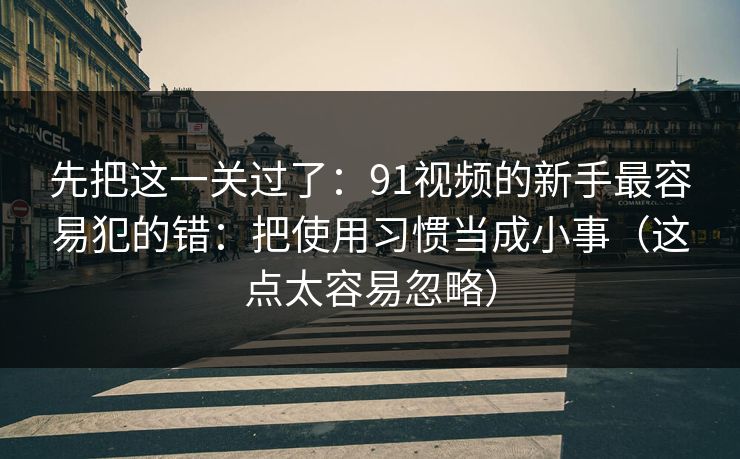 先把这一关过了：91视频的新手最容易犯的错：把使用习惯当成小事（这点太容易忽略）