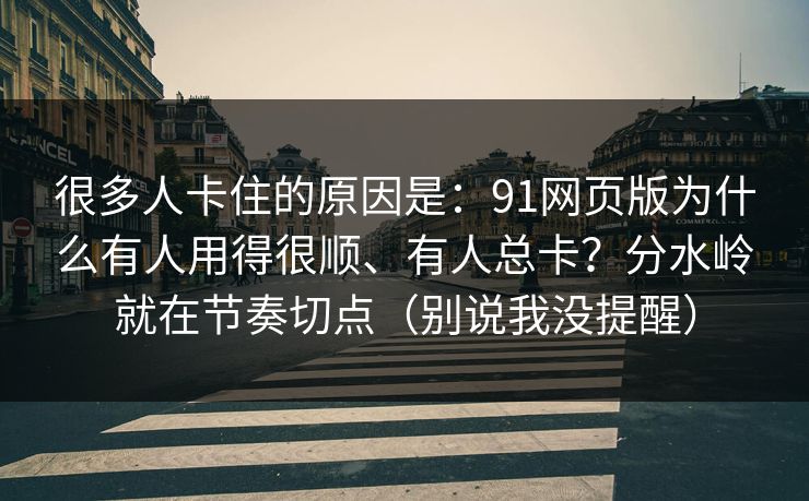 很多人卡住的原因是：91网页版为什么有人用得很顺、有人总卡？分水岭就在节奏切点（别说我没提醒）