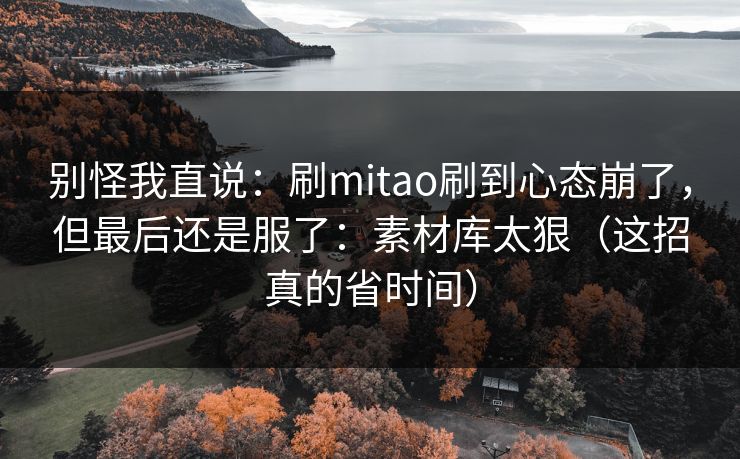 别怪我直说:刷mitao刷到心态崩了,但最后还是服了:素材库太狠(这招真的省时间) 别怪我直说:刷mitao刷到心态崩了,但最后还是服了:素材库太狠(这招真的省时间)