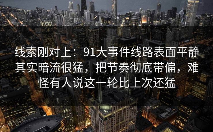 线索刚对上：91大事件线路表面平静其实暗流很猛，把节奏彻底带偏，难怪有人说这一轮比上次还猛