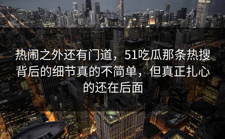 热闹之外还有门道，51吃瓜那条热搜背后的细节真的不简单，但真正扎心的还在后面